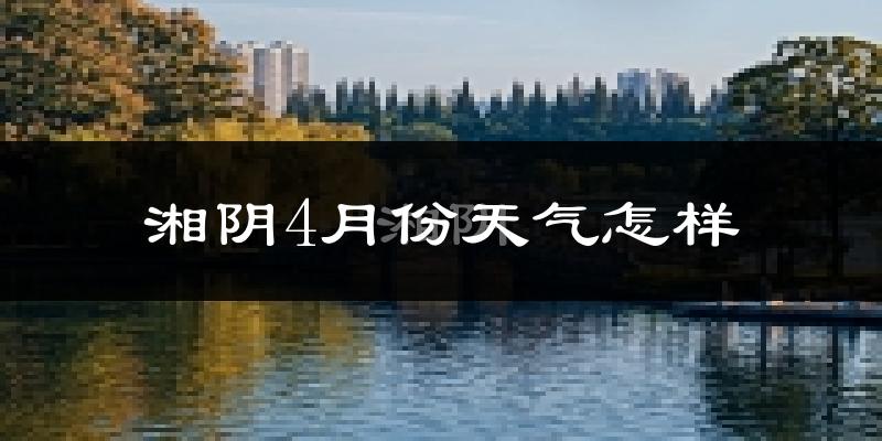 湘阴县4月份天气如何?冷热情况怎么样?