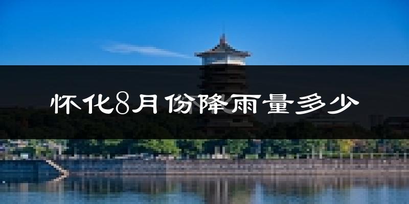 怀化8月份降雨量多少?怀化八月下雨多吗?