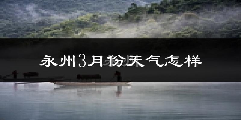 永州市3月份天气如何?冷热变化大吗?