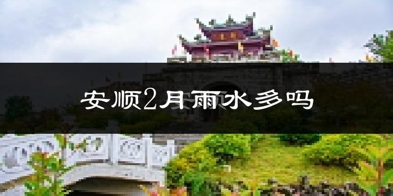 安顺2月雨水多吗?