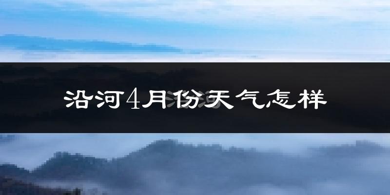 沿河土家族自治县4月份天气如何?冷热情况分析