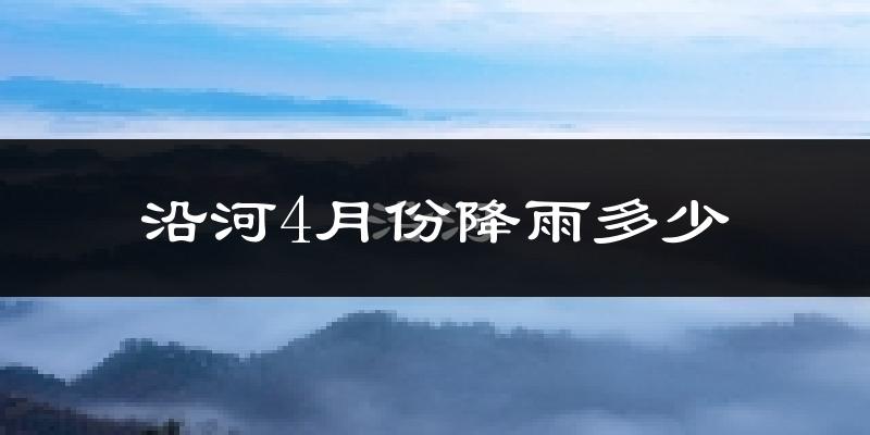 沿河4月份降雨多少?