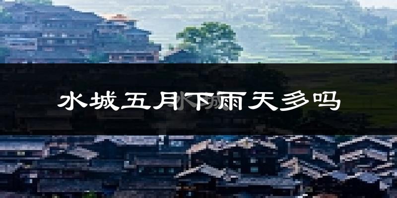 水城五月下雨天多吗?水城5月份降雨量多少?