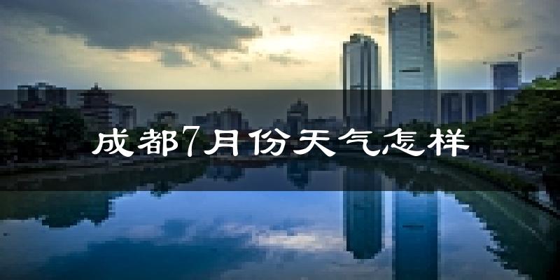 成都7月份天气如何?很热吗?
