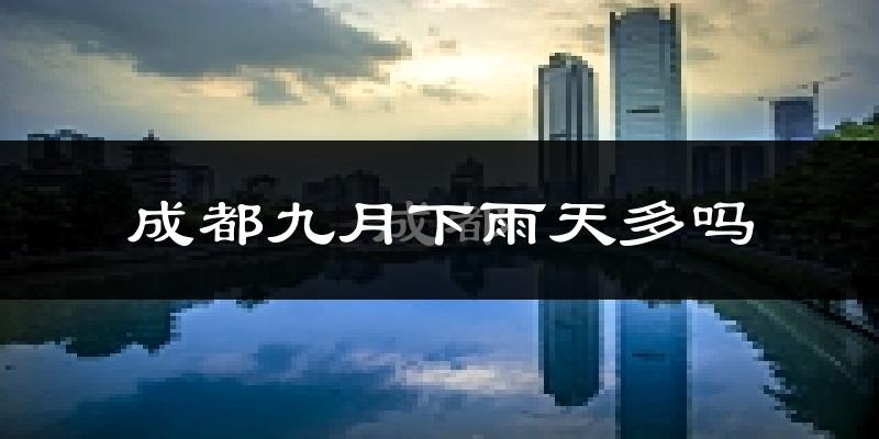 成都九月下雨天多吗?成都9月份降雨量多少?