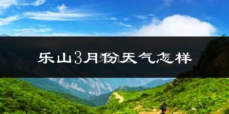 乐山市3月份天气如何?冷吗?