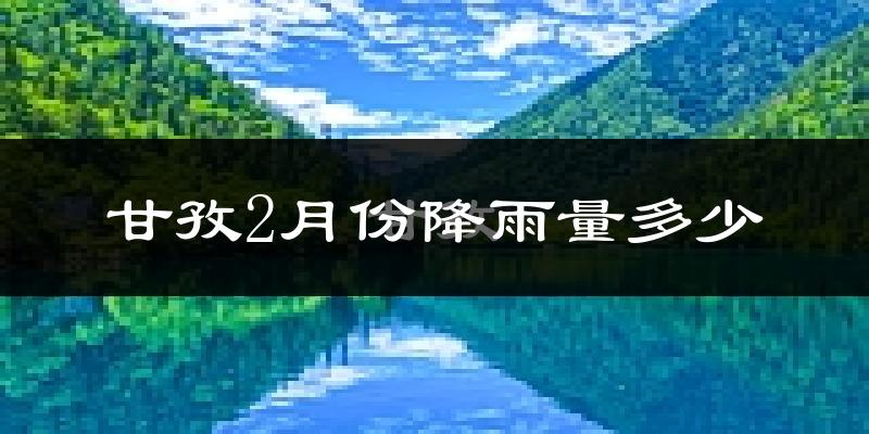 甘孜2月份降雨量多少?甘孜二月下雨多吗?