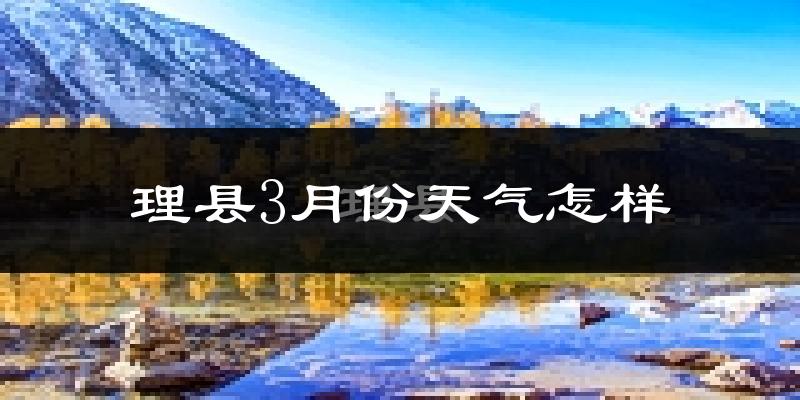 理县3月份天气如何?天气冷吗?
