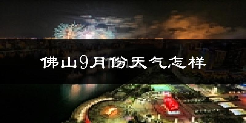 佛山9月份天气怎样?佛山九月热不热?