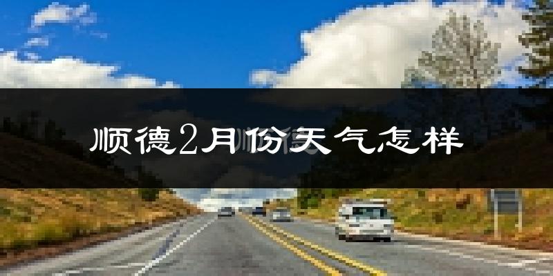 顺德2月份天气怎样?顺德二月冷吗?