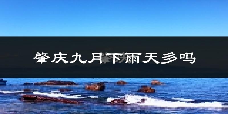 肇庆九月下雨天多吗?肇庆9月份降雨量多少?