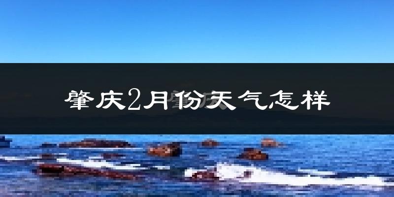 肇庆市2月份天气如何?天气冷热情况分析