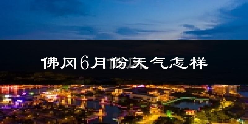 佛冈县6月份天气如何?很热吗?