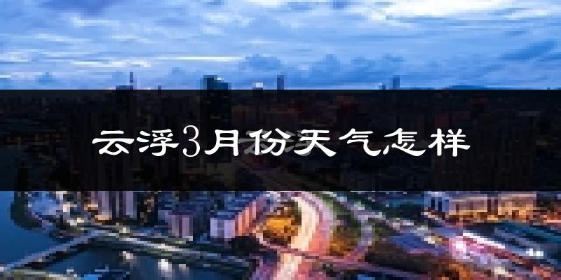 云浮市3月份天气如何?天气冷热情况分析