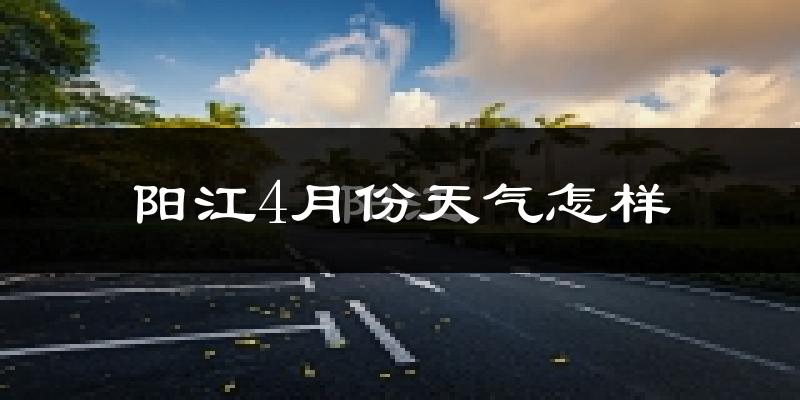 阳江4月份天气如何?很热吗?