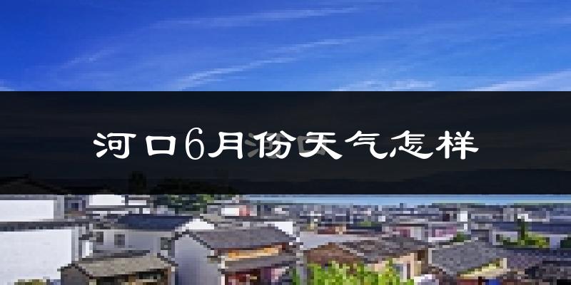 河口瑶族自治县6月份天气如何?很热吗?