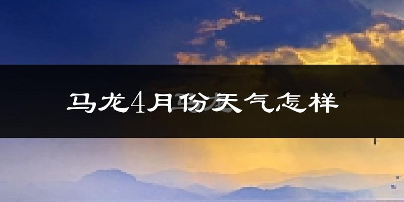 马龙县4月份天气如何?天气冷热情况分析
