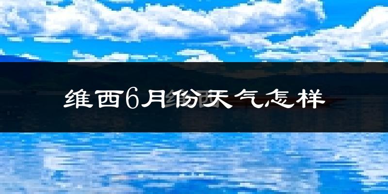 维西傈僳族自治县6月份天气如何?很热吗?