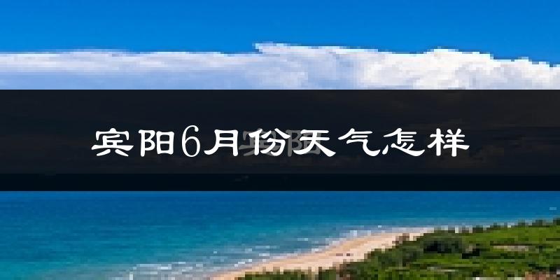 宾阳县6月份天气如何?很热吗?