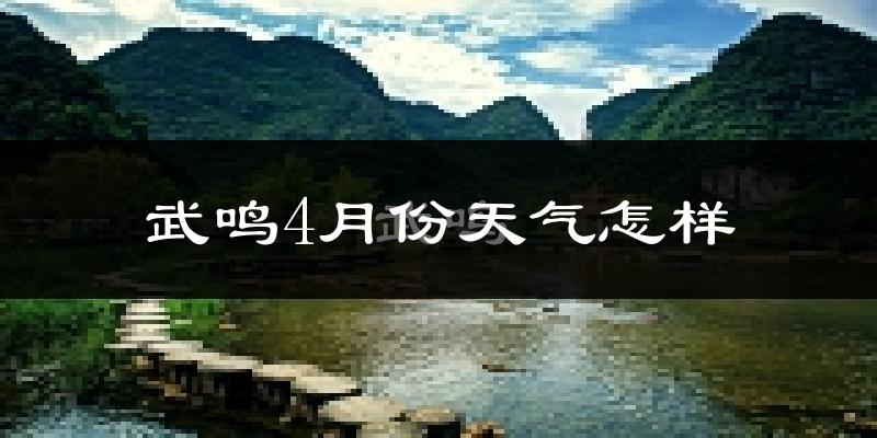 武鸣4月份天气怎样?武鸣四月冷不冷?