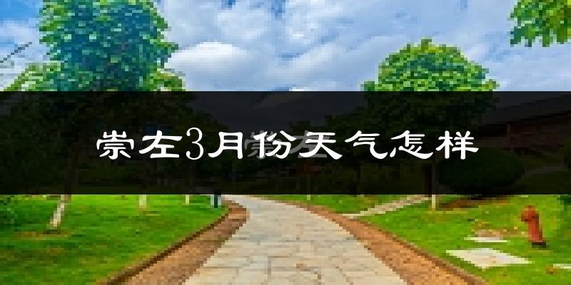 崇左市3月份天气如何?冷热情况怎么样?