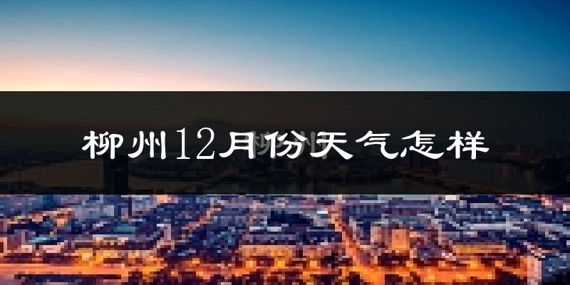 柳州12月份天气怎样?柳州十二月冷不冷?