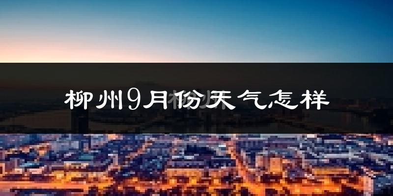 柳州9月份天气怎样?柳州九月热吗?