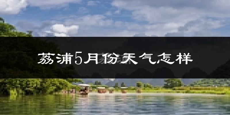 荔浦县5月份天气如何?很热吗?