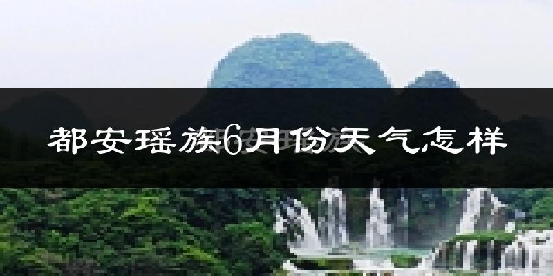 都安瑶族自治县6月份天气如何?很热吗?