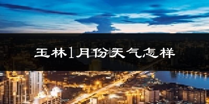 玉林市1月份天气如何?天气冷吗?