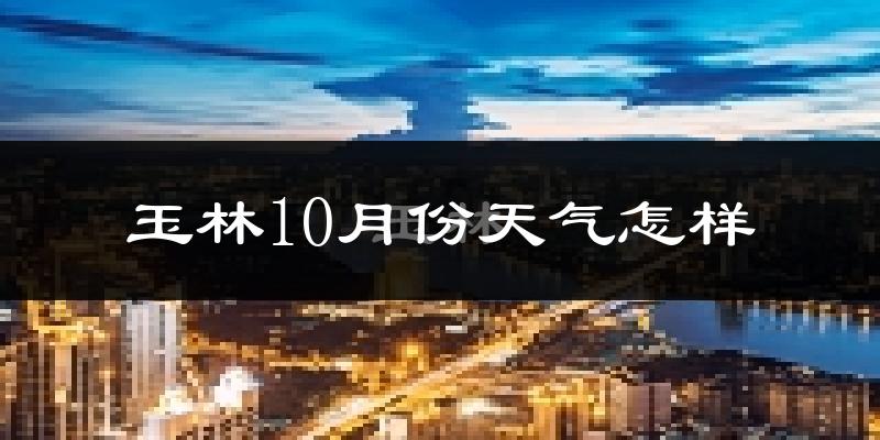 玉林10月份天气怎样?玉林十月冷不冷?