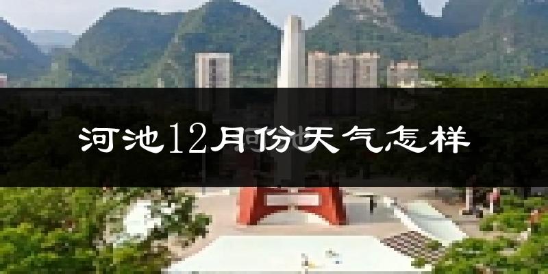 河池12月份天气怎样?河池十二月冷不冷?